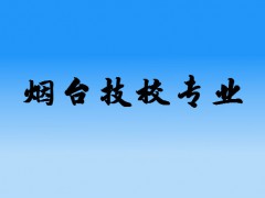 煙臺(tái)技校都有什么專(zhuān)業(yè)比較好？